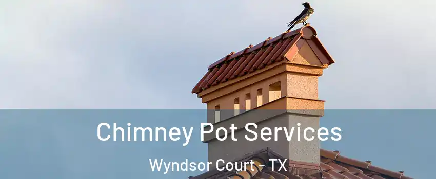Chimney Pot Services Wyndsor Court - TX