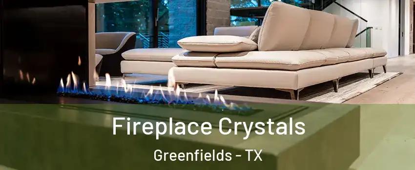 Fireplace Crystals Greenfields - TX