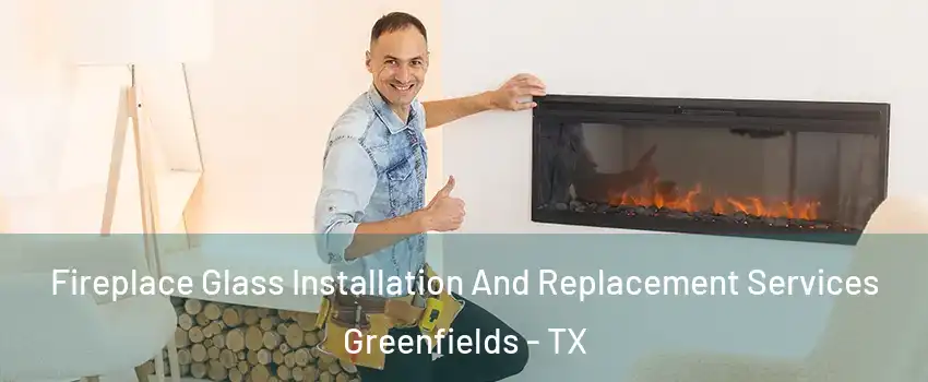 Fireplace Glass Installation And Replacement Services Greenfields - TX
