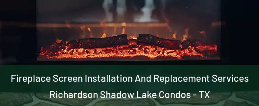 Fireplace Screen Installation And Replacement Services Richardson Shadow Lake Condos - TX