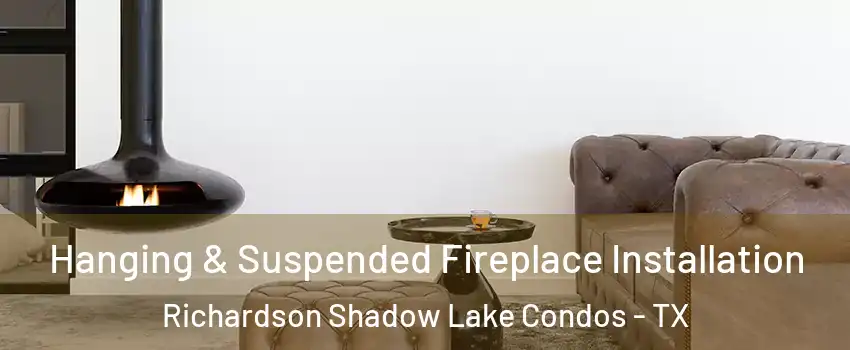 Hanging & Suspended Fireplace Installation Richardson Shadow Lake Condos - TX