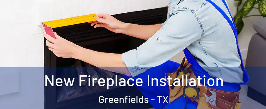 New Fireplace Installation Greenfields - TX