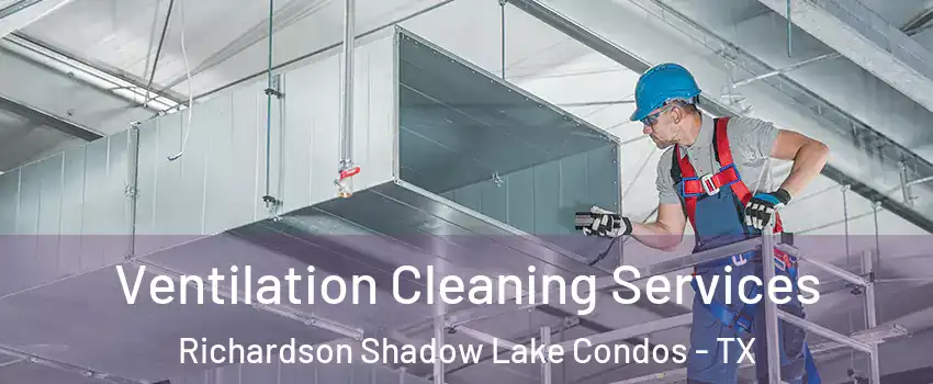 Ventilation Cleaning Services Richardson Shadow Lake Condos - TX