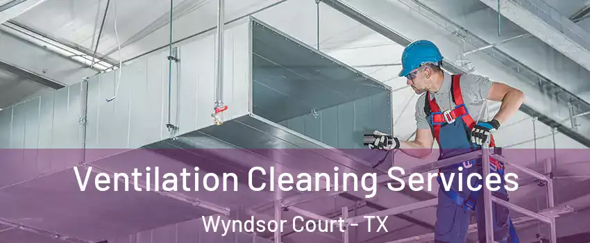 Ventilation Cleaning Services Wyndsor Court - TX