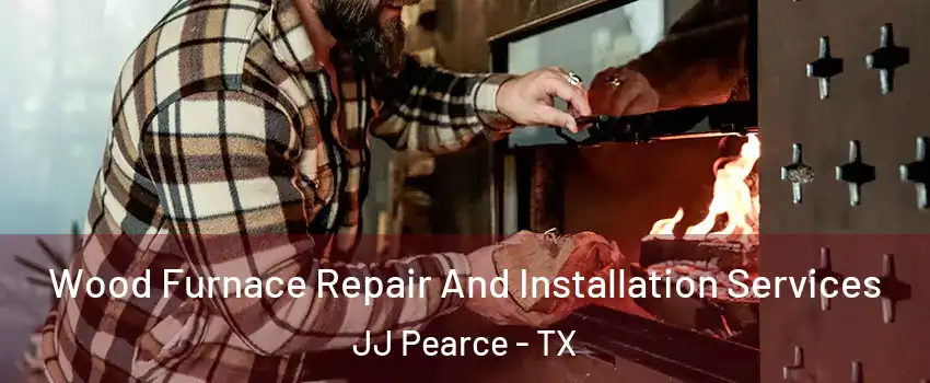 Wood Furnace Repair And Installation Services JJ Pearce - TX