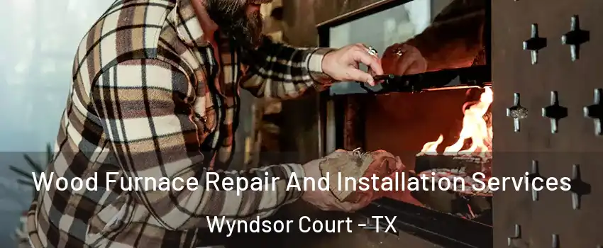 Wood Furnace Repair And Installation Services Wyndsor Court - TX